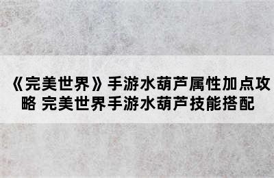 《完美世界》手游水葫芦属性加点攻略 完美世界手游水葫芦技能搭配